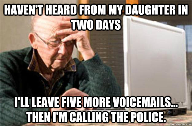 Haven't heard from my daughter in two days I'll leave five more voicemails... then I'm calling the police.  