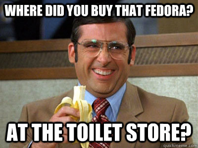 where did you buy that fedora? at the toilet store?  Brick Tamland