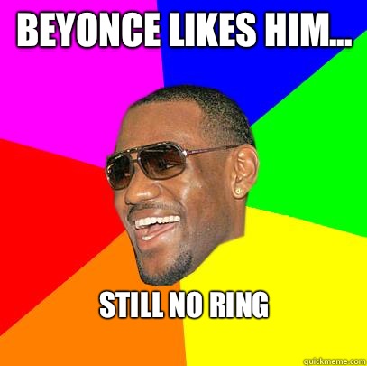 Beyonce likes him... Still no ring  Lebron James