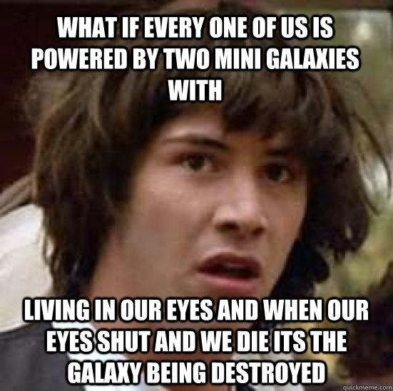 WHAT IF EVERY ONE OF US IS POWERED BY TWO MINI GALAXIES WITH  LIVING IN OUR EYES AND WHEN OUR EYES SHUT AND WE DIE ITS THE GALAXY BEING DESTROYED  conspiracy keanu