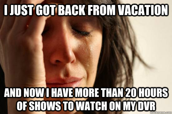 I just got back from vacation and now I have more than 20 hours of shows to watch on my DVR  First World Problems