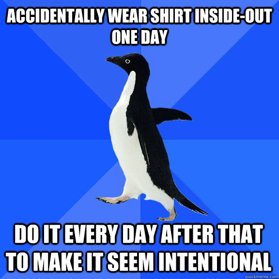 accidentally wear shirt inside-out one day Do it every day after that to make it seem intentional  Socially Awkward Penguin