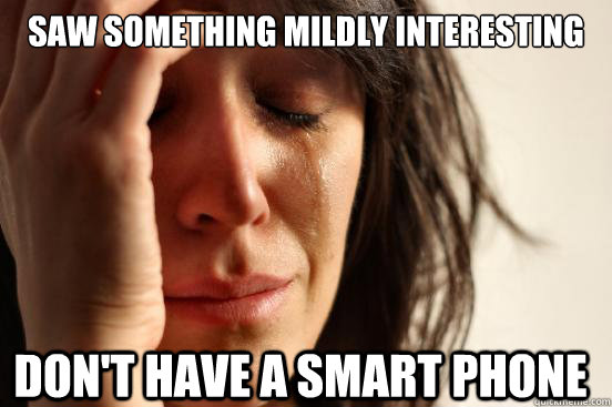 saw something mildly interesting don't have a smart phone  FirstWorldProblems