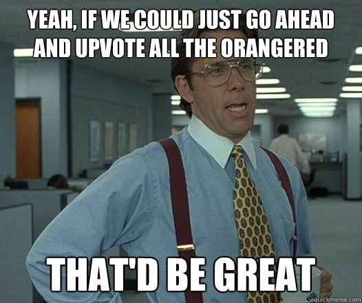 Yeah, if we could just go ahead and upvote all the orangered That'd be great  Lumbergh