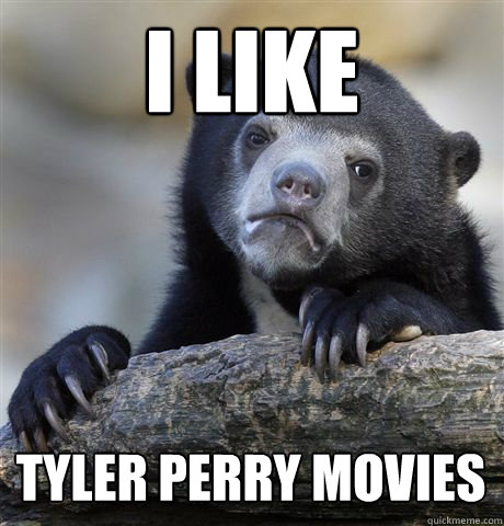 I like Tyler Perry Movies - I like Tyler Perry Movies  Confession Bear