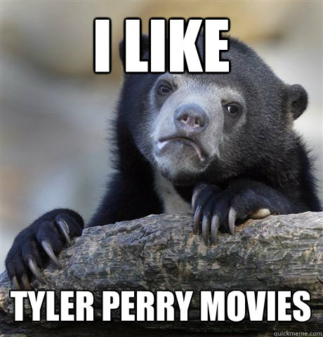 I like Tyler Perry Movies  Confession Bear