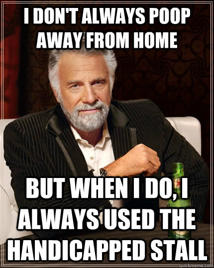 I don't always poop away from home But when I do, I always used the handicapped stall - I don't always poop away from home But when I do, I always used the handicapped stall  The Most Interesting Man In The World