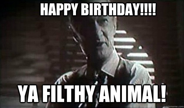Happy Birthday!!!! Ya Filthy Animal!  