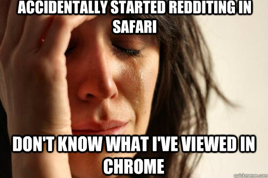 Accidentally started redditing in Safari Don't know what I've viewed in Chrome  First World Problems
