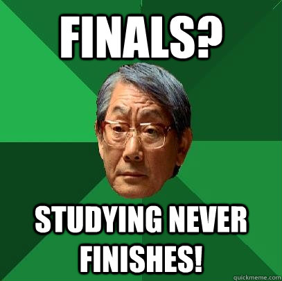Finals? Studying NEVER FINISHES!  High Expectations Asian Father