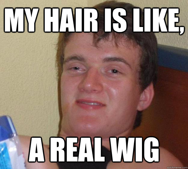 my hair is like, a real wig  10 Guy
