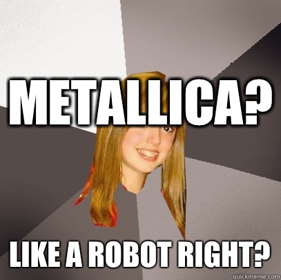 Metallica? Like a robot right?  Musically Oblivious 8th Grader