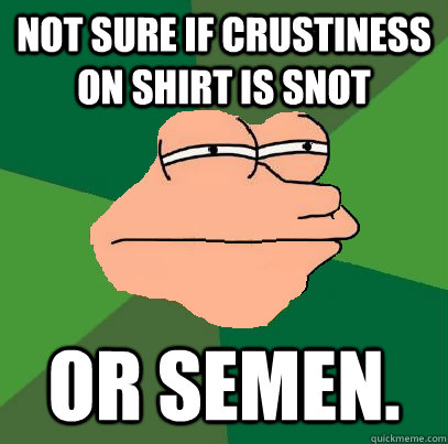 Not sure if crustiness on shirt is snot or semen.  Foul Bachelor Fry
