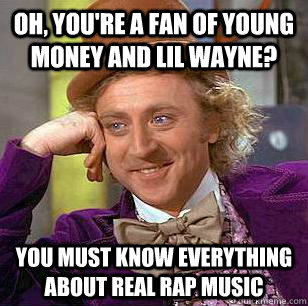 Oh, you're a fan of young money and lil wayne? you must know everything about real rap music  Condescending Wonka