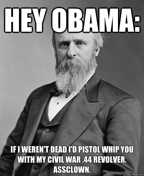 Hey Obama: If I Weren't Dead I'd Pistol Whip You With my Civil War .44 Revolver. Assclown.   hip rutherford b hayes