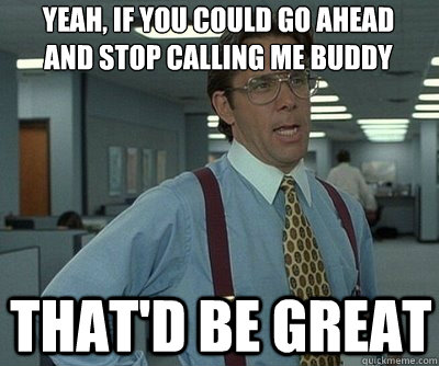 That'd be great yeah, if you could go ahead and stop calling me buddy - That'd be great yeah, if you could go ahead and stop calling me buddy  Office Space work this weekend