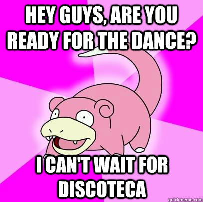 Hey guys, are you ready for the dance? I can't wait for Discoteca  Slowpoke