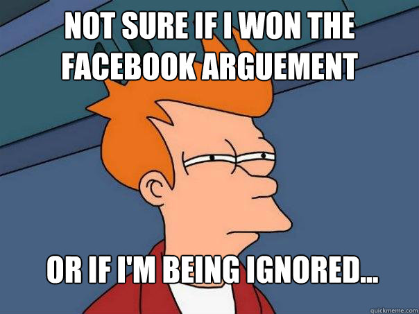 not sure if I won the facebook arguement Or if I'm being ignored...  Futurama Fry