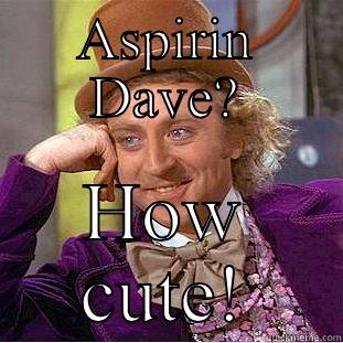 ASPIRIN DAVE? HOW CUTE! Condescending Wonka