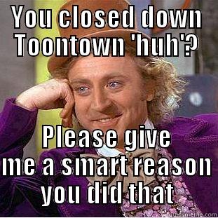 YOU CLOSED DOWN TOONTOWN 'HUH'? PLEASE GIVE ME A SMART REASON YOU DID THAT Condescending Wonka