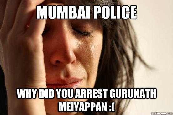 Mumbai Police Why did you arrest Gurunath Meiyappan :(   First World Problems