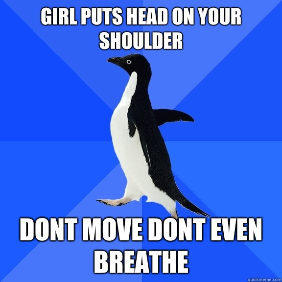 Girl puts head on your shoulder DONT MOVE DONT EVEN BREATHE  Socially Awkward Penguin