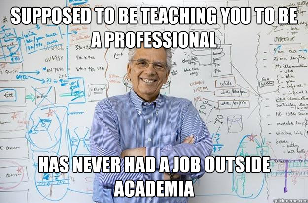 supposed to be teaching you to be a professional has never had a job outside academia - supposed to be teaching you to be a professional has never had a job outside academia  Engineering Professor