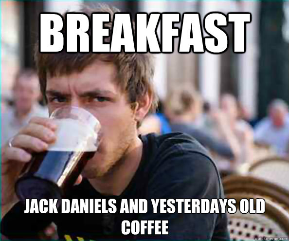 breakfast jack daniels and yesterdays old coffee  Lazy College Senior