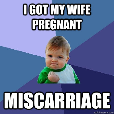 i got my wife pregnant miscarriage  Success Kid