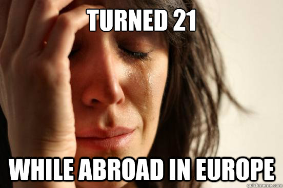 Turned 21 While abroad in Europe  First World Problems