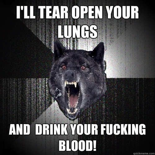 I'LL TEAR OPEN YOUR LUNGS AND  DRINK YOUR FUCKING BLOOD!  Insanity Wolf