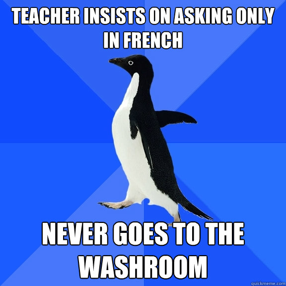 Teacher insists on asking only in French Never goes to the washroom  Socially Awkward Penguin