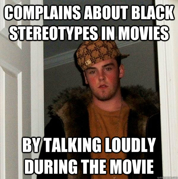 complains about black stereotypes in movies by talking loudly during the movie   Scumbag Steve