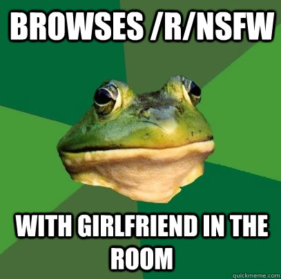 browses /r/nsfw with girlfriend in the room - browses /r/nsfw with girlfriend in the room  Foul Bachelor Frog