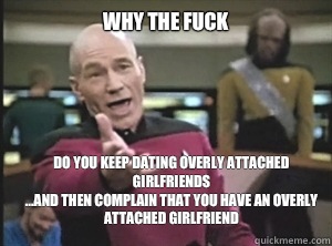 why the fuck do you keep dating overly attached girlfriends
...And then complain that you have an overly attached girlfriend  Annoyed Picard