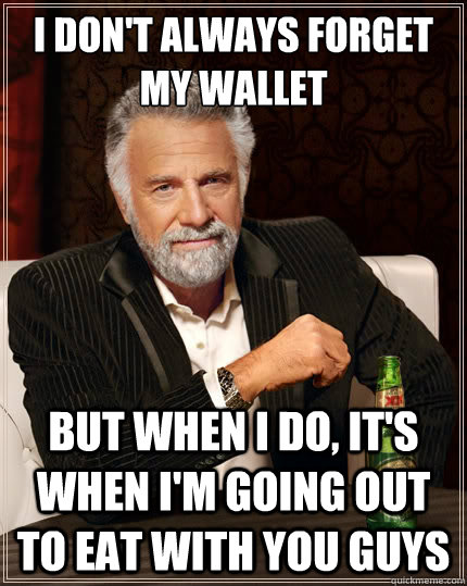 i don't always forget my wallet but when i do, it's when i'm going out to eat with you guys - i don't always forget my wallet but when i do, it's when i'm going out to eat with you guys  The Most Interesting Man In The World