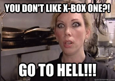 You don't like X-Box One?! Go to hell!!!  Crazy Amy