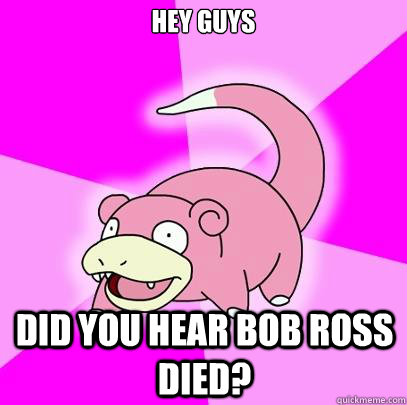 Hey guys Did you hear Bob Ross died?  Slowpoke