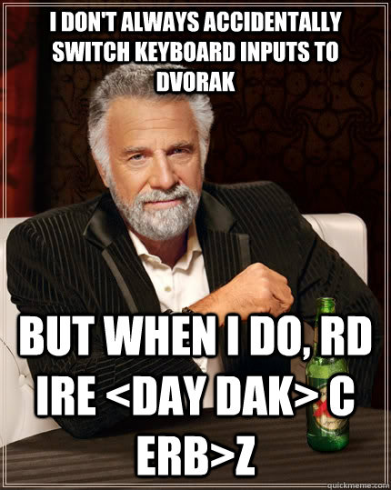 i don't always accidentally switch keyboard inputs to DVORAK But when I do, RD IRE <DAY DAK> C ERB>Z  The Most Interesting Man In The World