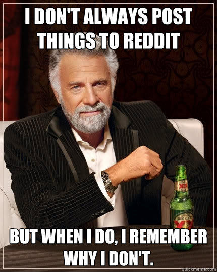 I don't always post things to Reddit
 But when I do, I remember why I don't. - I don't always post things to Reddit
 But when I do, I remember why I don't.  The Most Interesting Man In The World