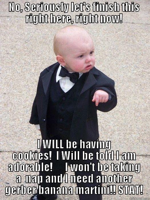 NO, SERIOUSLY LET'S FINISH THIS RIGHT HERE, RIGHT NOW! I WILL BE HAVING COOKIES!  I WILL BE TOLD I AM ADORABLE!      I WON'T BE TAKING A  NAP AND I NEED ANOTHER GERBER BANANA MARTINI!! STAT! Baby Godfather