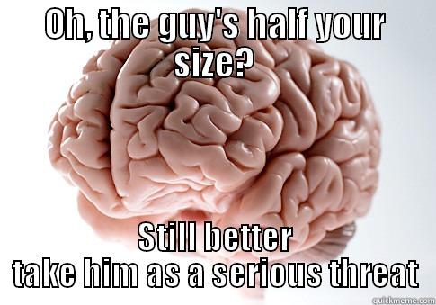 OH, THE GUY'S HALF YOUR SIZE? STILL BETTER TAKE HIM AS A SERIOUS THREAT Scumbag Brain