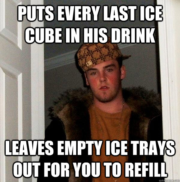 puts every last ice cube in his drink leaves empty ice trays out for you to refill - puts every last ice cube in his drink leaves empty ice trays out for you to refill  Scumbag Steve