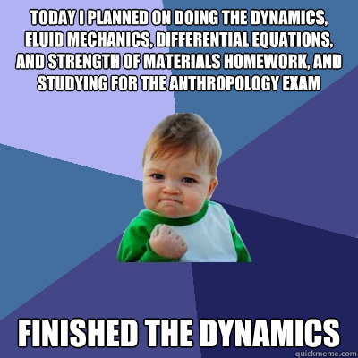 today i planned on doing the dynamics, fluid mechanics, differential equations, and strength of materials homework, and studying for the anthropology exam   finished the dynamics   Success Kid