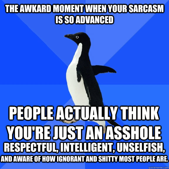 The awkard moment when your sarcasm is so advanced people actually think you're just an asshole respectful, intelligent, unselfish, and aware of how ignorant and shitty most people are.  Socially Awkward Penguin