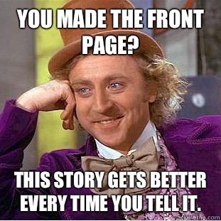 You made the front page? This story gets better every time you tell it.  Condescending Wonka