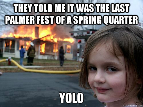 They told me it was the last palmer fest of a spring quarter Yolo - They told me it was the last palmer fest of a spring quarter Yolo  Misc