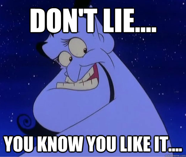 Don't lie.... You know you like it....  