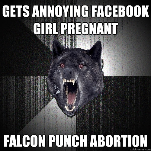 Gets Annoying Facebook Girl pregnant falcon punch abortion  Insanity Wolf