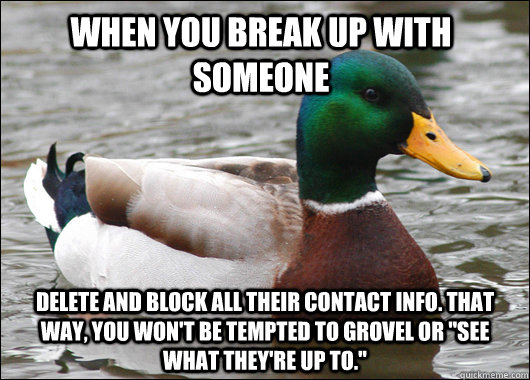when you break up with someone delete and block all their contact info. that way, you won't be tempted to grovel or 